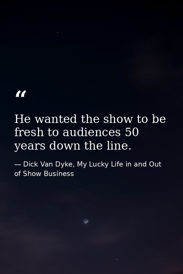 He wanted the show to be fresh to audiences 50 years down the line. — Dick Van Dyke, My Lucky Life in and Out of Show Business