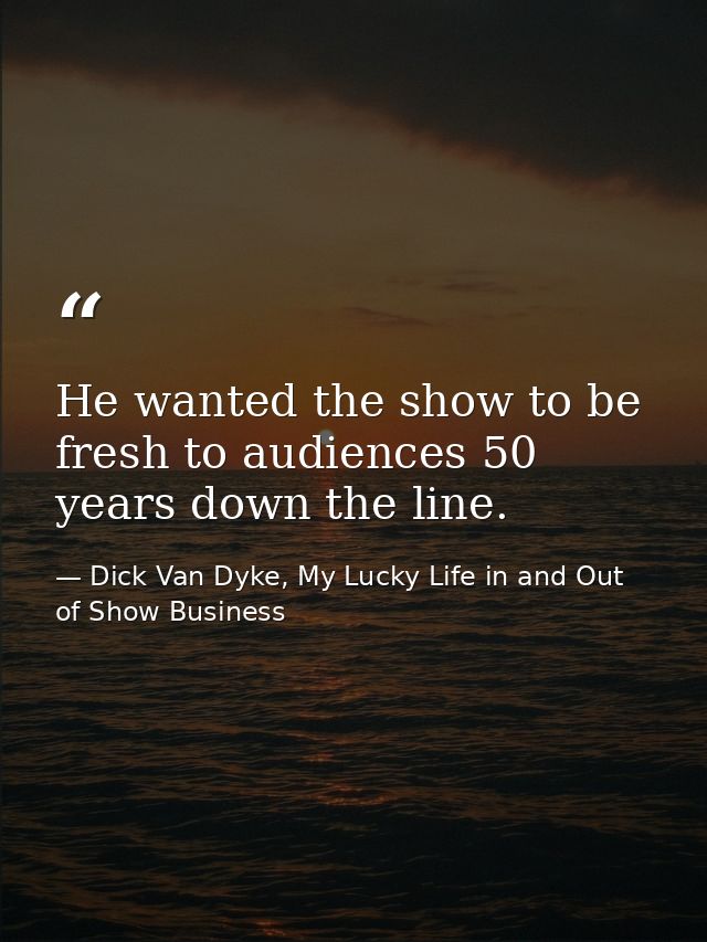He wanted the show to be fresh to audiences 50 years down the line. — Dick Van Dyke, My Lucky Life in and Out of Show Business