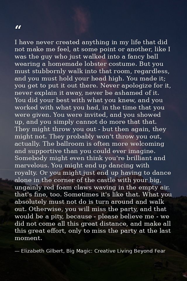 I have never created anything in my life that did not make me feel, at some point or another, like I was the guy who jus — Elizabeth Gilbert, Big Magic: Creative Living Beyond Fear