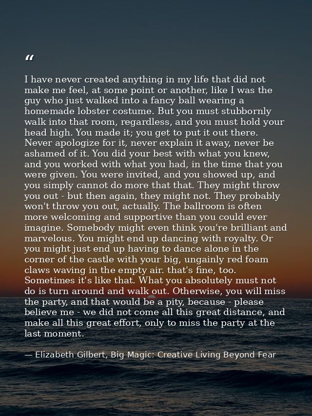 I have never created anything in my life that did not make me feel, at some point or another, like I was the guy who jus — Elizabeth Gilbert, Big Magic: Creative Living Beyond Fear