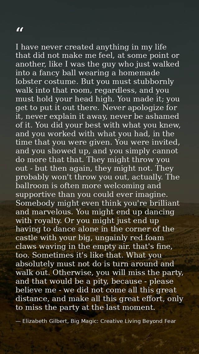 I have never created anything in my life that did not make me feel, at some point or another, like I was the guy who jus — Elizabeth Gilbert, Big Magic: Creative Living Beyond Fear