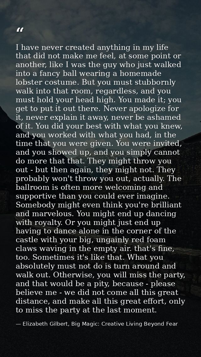 I have never created anything in my life that did not make me feel, at some point or another, like I was the guy who jus — Elizabeth Gilbert, Big Magic: Creative Living Beyond Fear