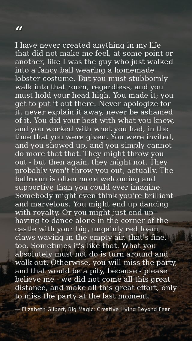 I have never created anything in my life that did not make me feel, at some point or another, like I was the guy who jus — Elizabeth Gilbert, Big Magic: Creative Living Beyond Fear