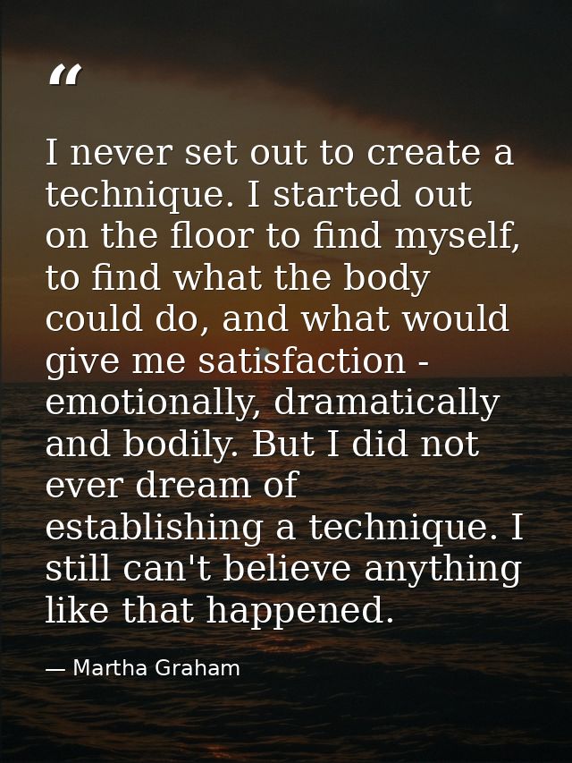 I never set out to create a technique. I started out on the floor to find myself, to find what the body could do, and wh — Martha Graham
