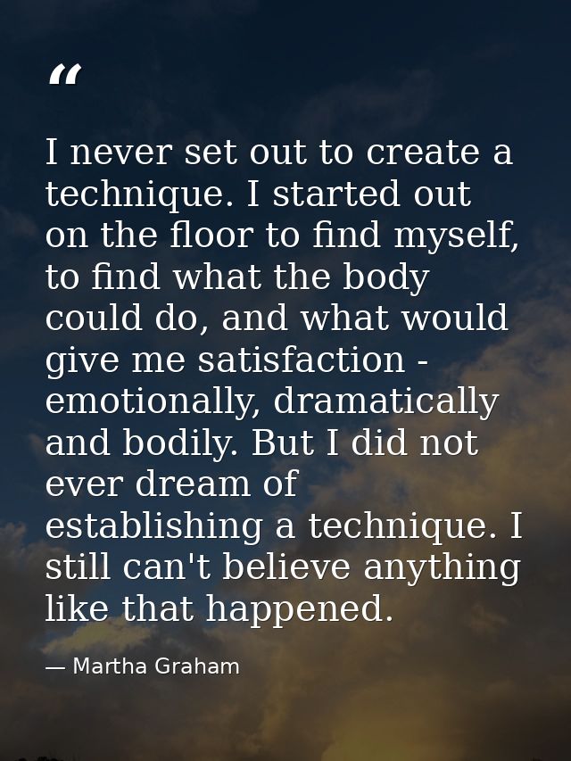 I never set out to create a technique. I started out on the floor to find myself, to find what the body could do, and wh — Martha Graham