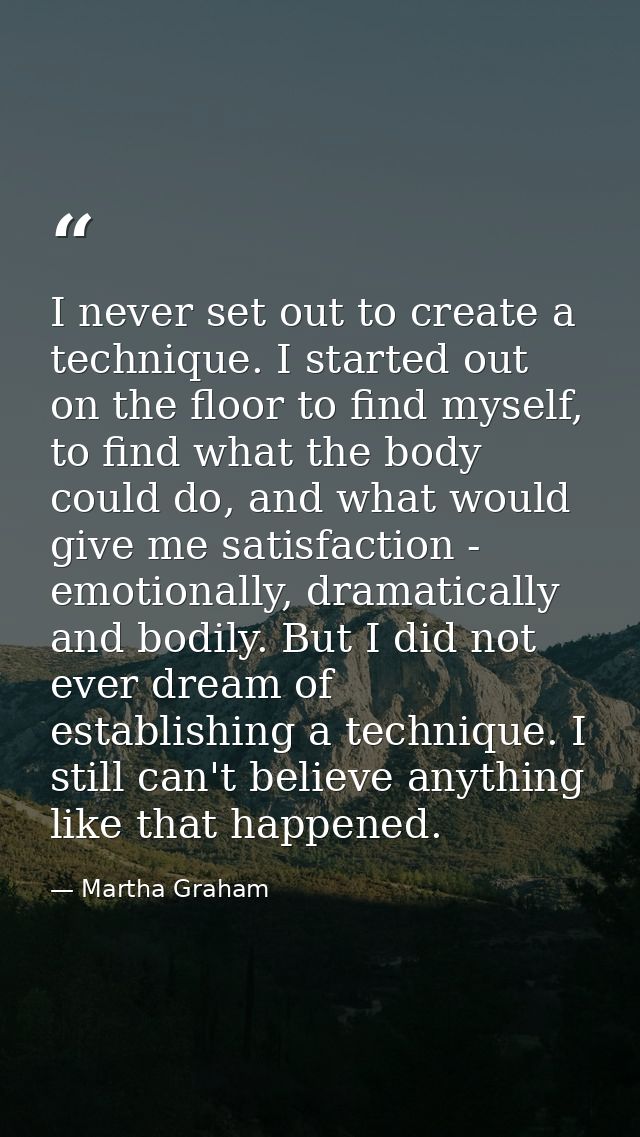 I never set out to create a technique. I started out on the floor to find myself, to find what the body could do, and wh — Martha Graham