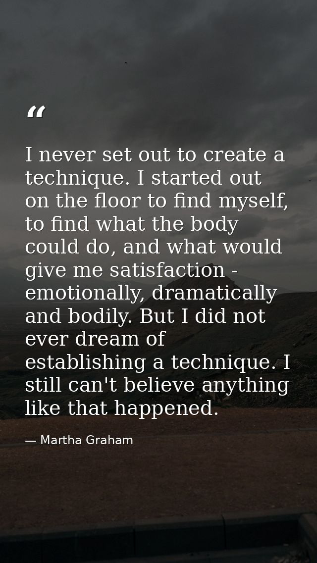 I never set out to create a technique. I started out on the floor to find myself, to find what the body could do, and wh — Martha Graham