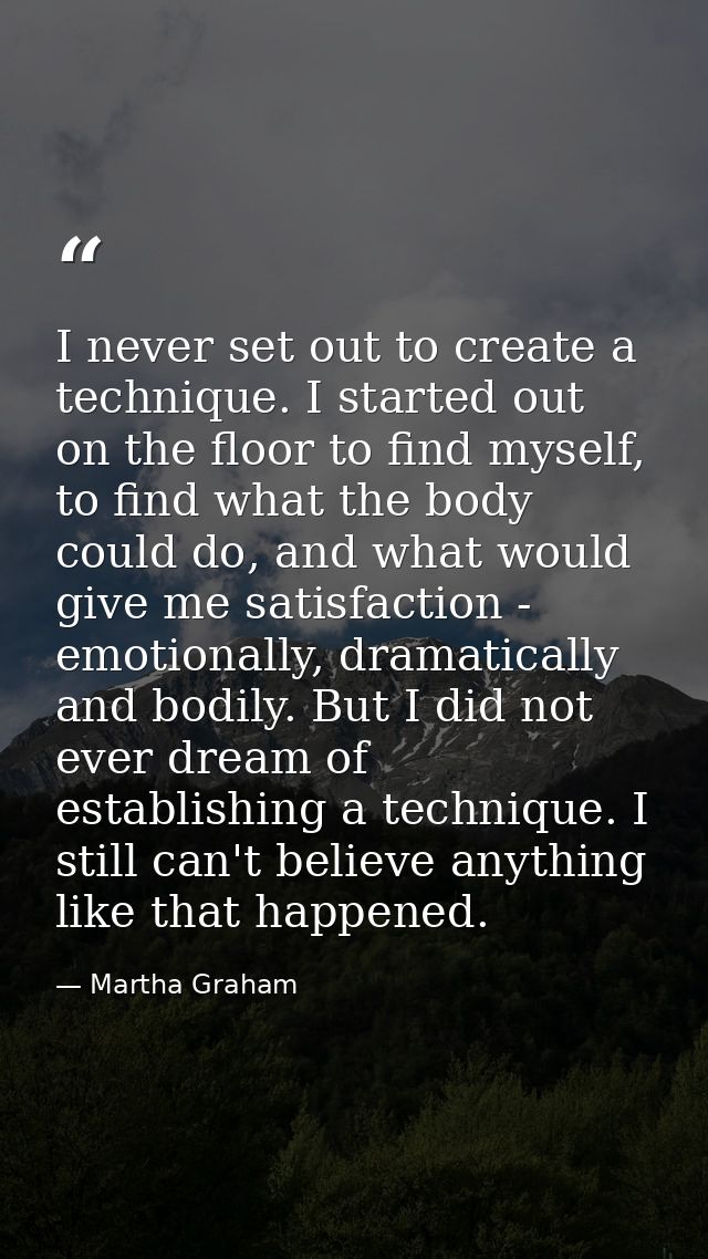 I never set out to create a technique. I started out on the floor to find myself, to find what the body could do, and wh — Martha Graham