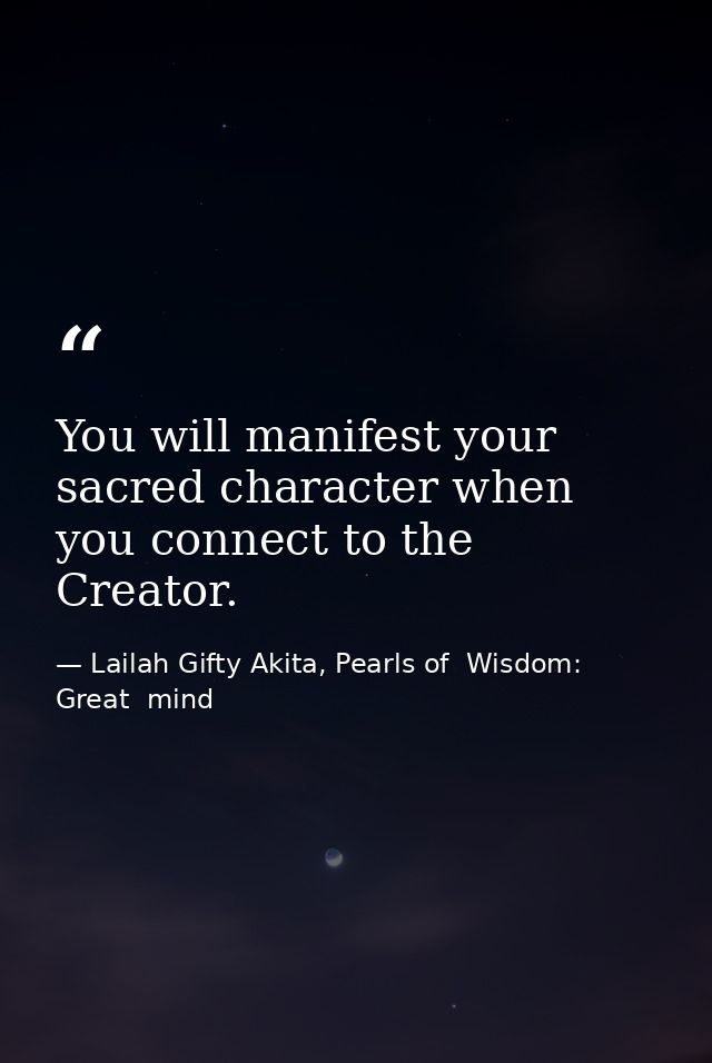 You will manifest your sacred character when you connect to the Creator. — Lailah Gifty Akita, Pearls of  Wisdom: Great  mind