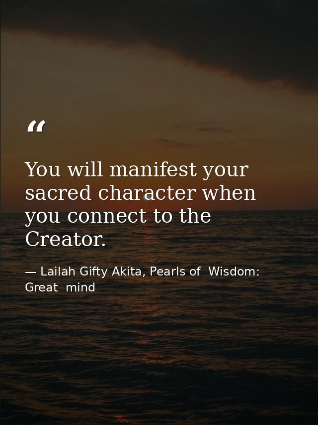 You will manifest your sacred character when you connect to the Creator. — Lailah Gifty Akita, Pearls of  Wisdom: Great  mind