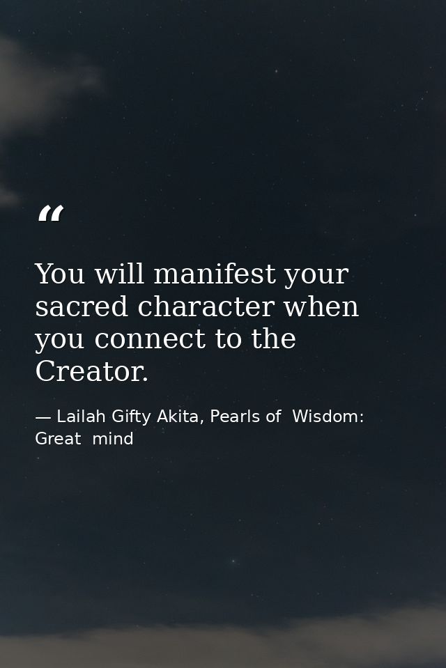 You will manifest your sacred character when you connect to the Creator. — Lailah Gifty Akita, Pearls of  Wisdom: Great  mind