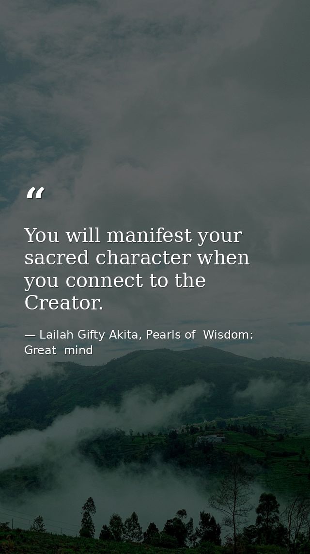 You will manifest your sacred character when you connect to the Creator. — Lailah Gifty Akita, Pearls of  Wisdom: Great  mind