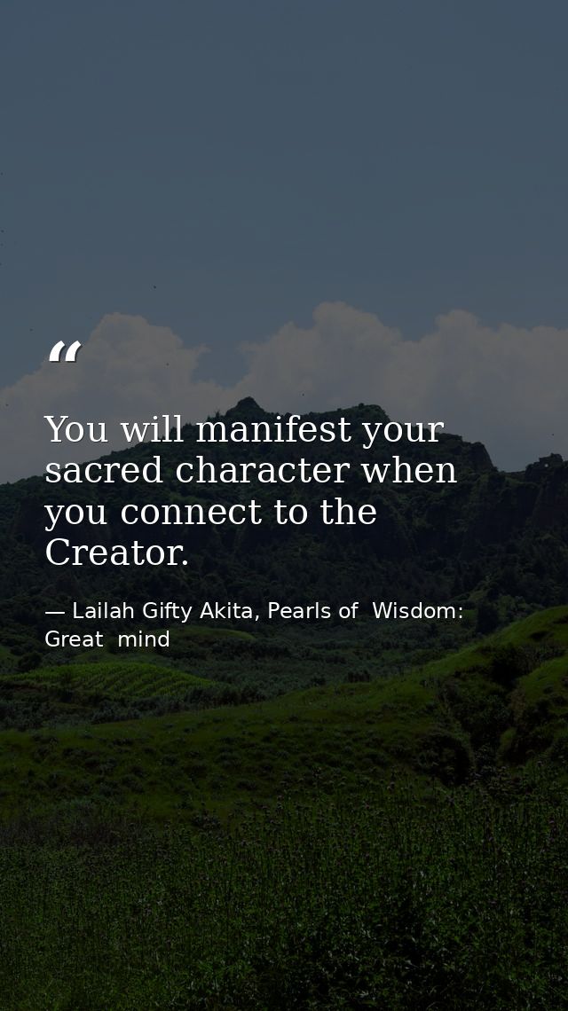 You will manifest your sacred character when you connect to the Creator. — Lailah Gifty Akita, Pearls of  Wisdom: Great  mind