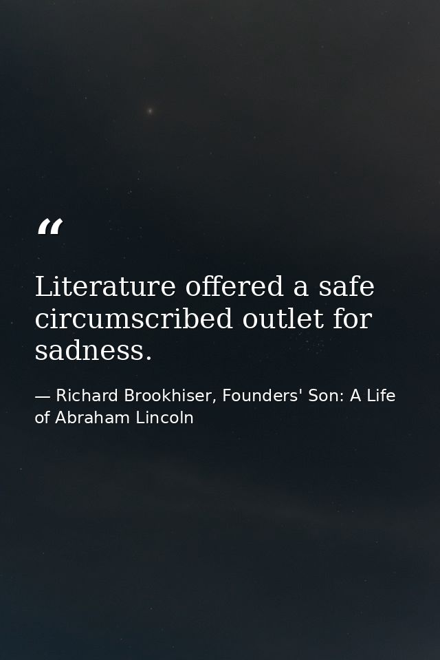 Literature offered a safe circumscribed outlet for sadness. — Richard Brookhiser, Founders' Son: A Life of Abraham Lincoln