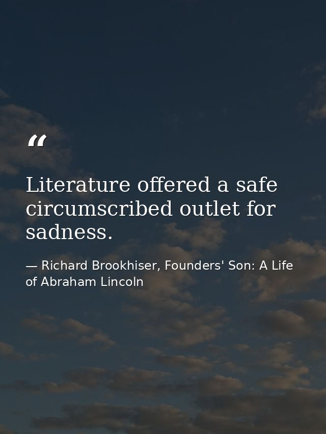 Literature offered a safe circumscribed outlet for sadness. — Richard Brookhiser, Founders' Son: A Life of Abraham Lincoln