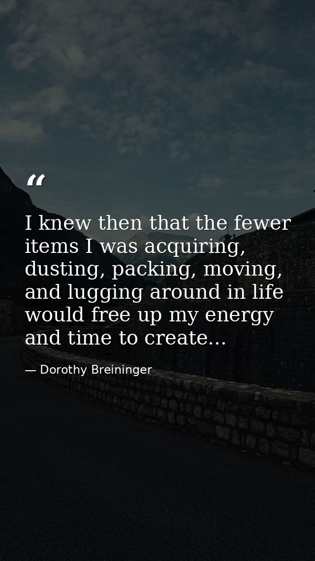 I knew then that the fewer items I was acquiring, dusting, packing, moving, and lugging around in life would free up my  — Dorothy Breininger