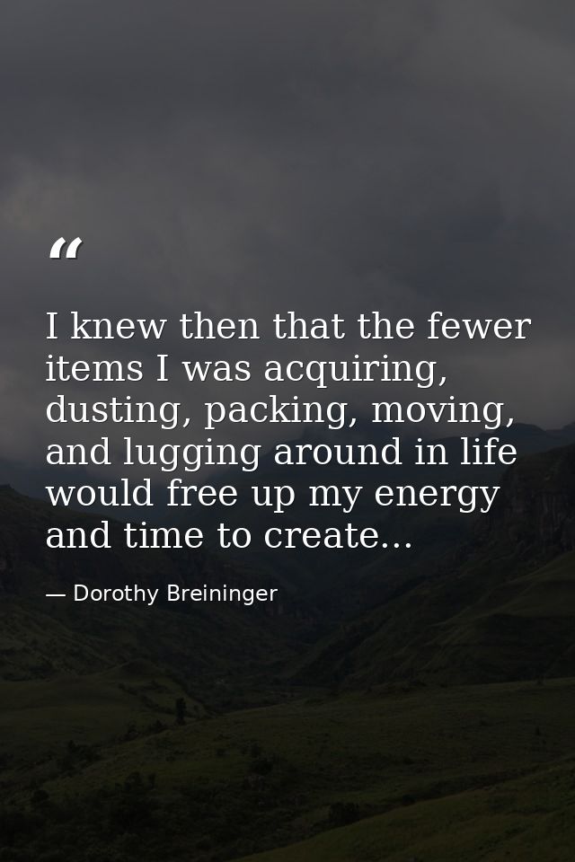 I knew then that the fewer items I was acquiring, dusting, packing, moving, and lugging around in life would free up my  — Dorothy Breininger