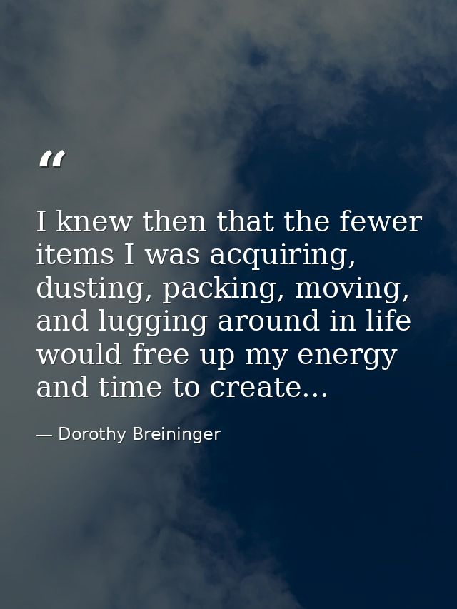 I knew then that the fewer items I was acquiring, dusting, packing, moving, and lugging around in life would free up my  — Dorothy Breininger