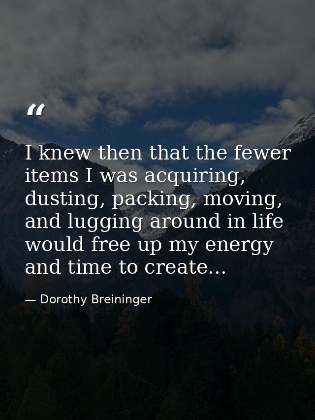 I knew then that the fewer items I was acquiring, dusting, packing, moving, and lugging around in life would free up my  — Dorothy Breininger