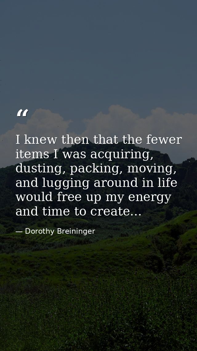I knew then that the fewer items I was acquiring, dusting, packing, moving, and lugging around in life would free up my  — Dorothy Breininger