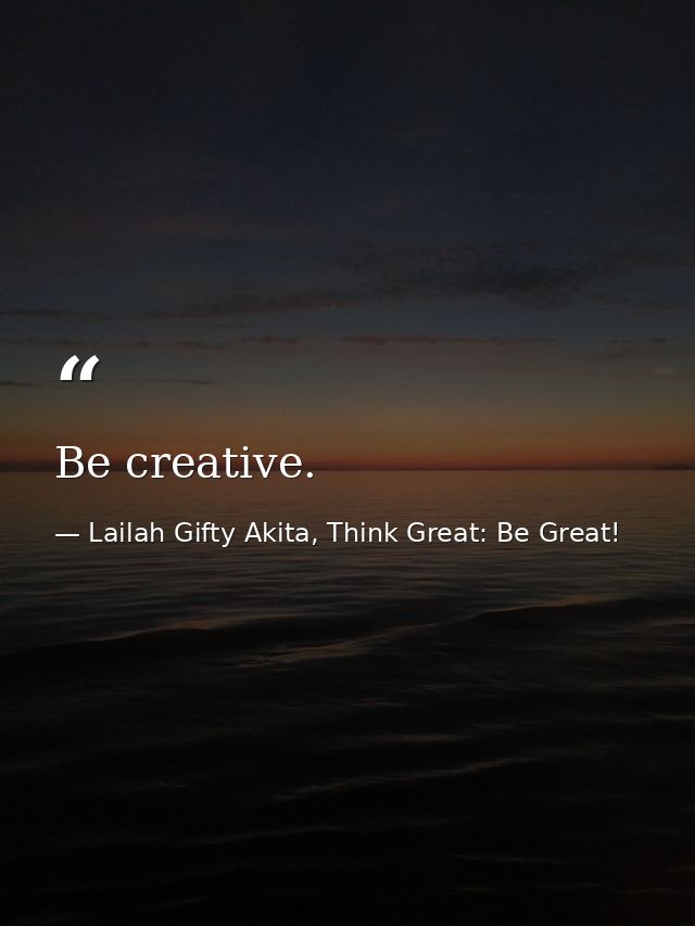 Be creative. — Lailah Gifty Akita, Think Great: Be Great!