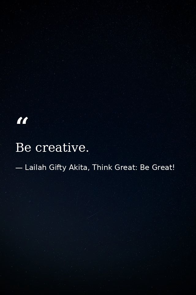 Be creative. — Lailah Gifty Akita, Think Great: Be Great!