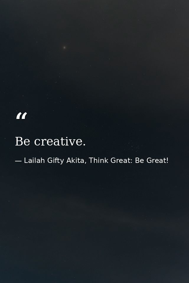 Be creative. — Lailah Gifty Akita, Think Great: Be Great!