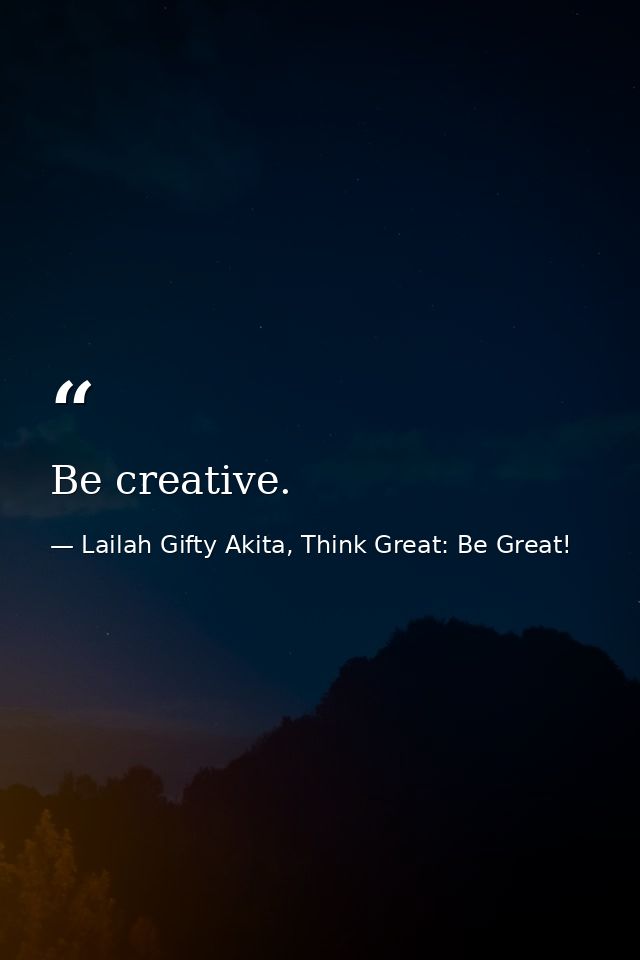 Be creative. — Lailah Gifty Akita, Think Great: Be Great!