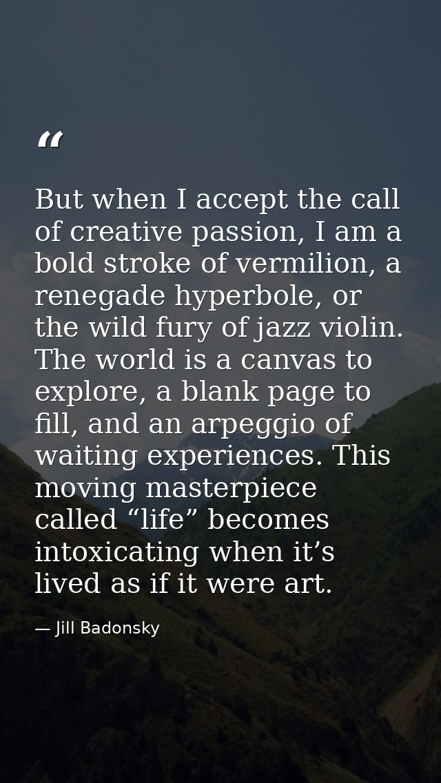 But when I accept the call of creative passion, I am a bold stroke of vermilion, a renegade hyperbole, or the wild fury  — Jill Badonsky