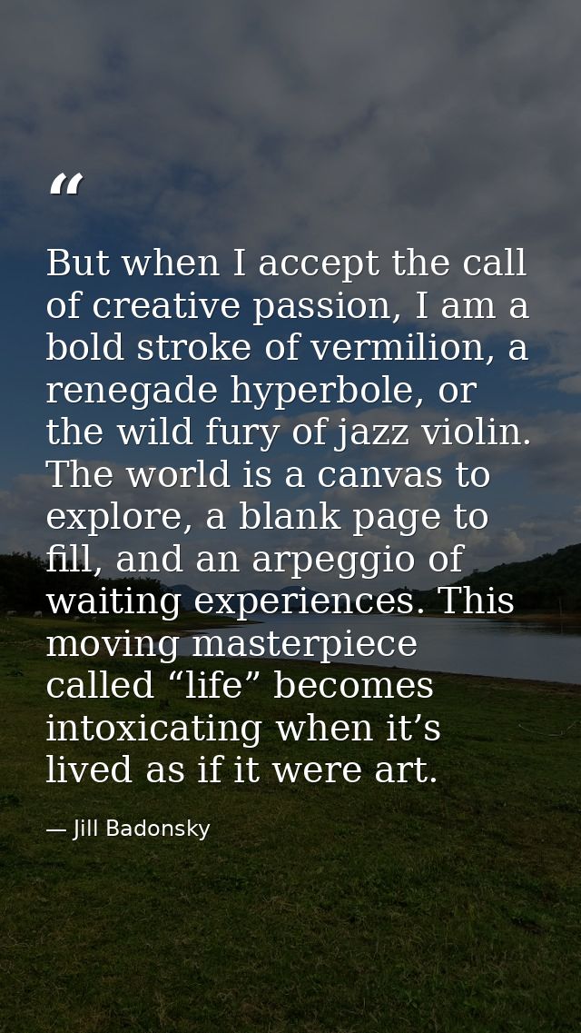 But when I accept the call of creative passion, I am a bold stroke of vermilion, a renegade hyperbole, or the wild fury  — Jill Badonsky