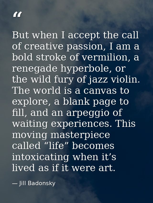 But when I accept the call of creative passion, I am a bold stroke of vermilion, a renegade hyperbole, or the wild fury  — Jill Badonsky
