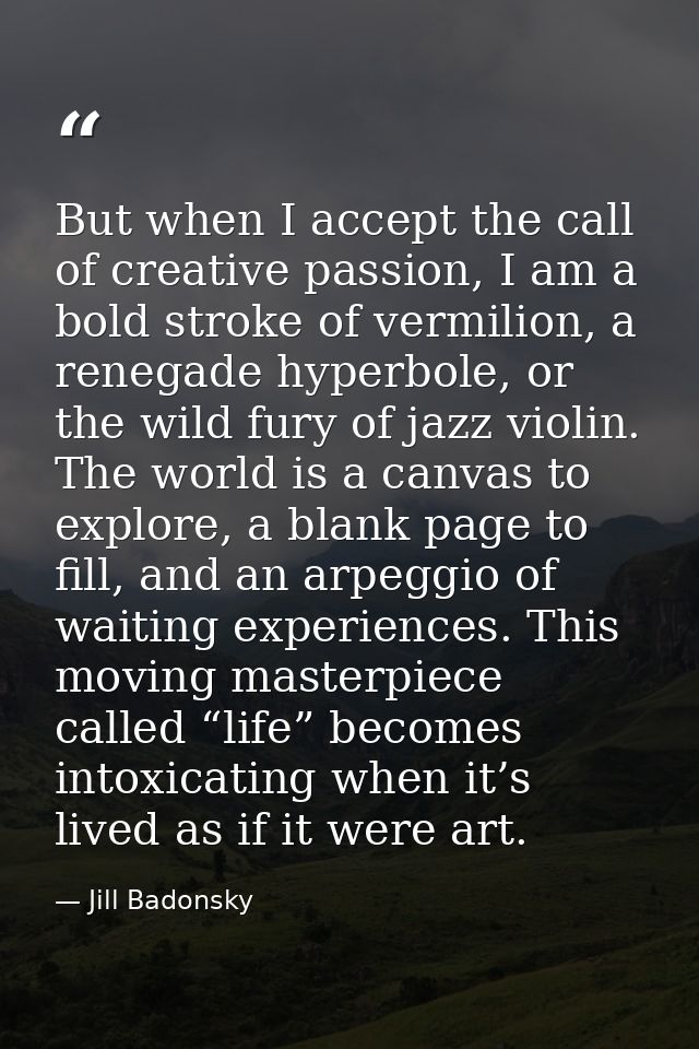 But when I accept the call of creative passion, I am a bold stroke of vermilion, a renegade hyperbole, or the wild fury  — Jill Badonsky