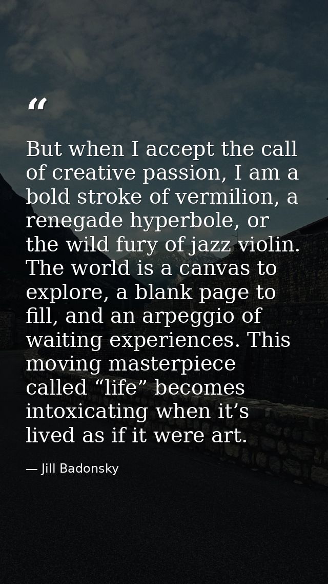 But when I accept the call of creative passion, I am a bold stroke of vermilion, a renegade hyperbole, or the wild fury  — Jill Badonsky