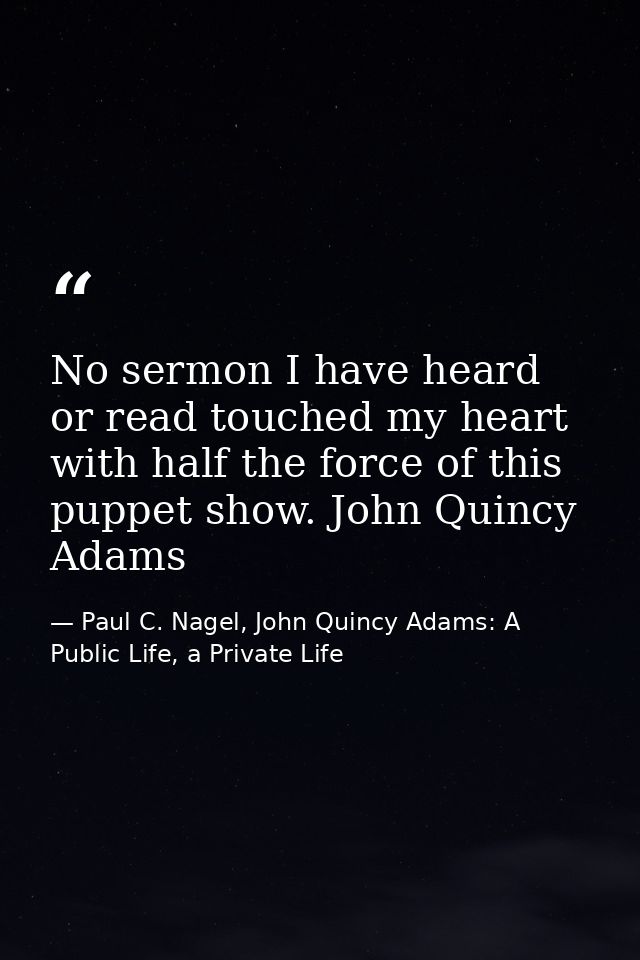 No sermon I have heard or read touched my heart with half the force of this puppet show. John Quincy Adams — Paul C. Nagel, John Quincy Adams: A Public Life, a Private Life