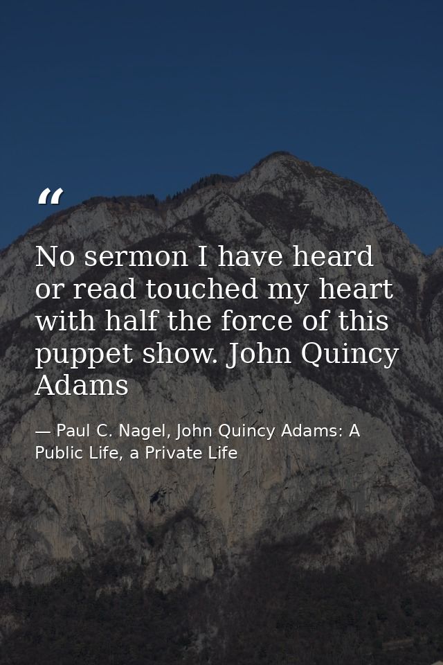 No sermon I have heard or read touched my heart with half the force of this puppet show. John Quincy Adams — Paul C. Nagel, John Quincy Adams: A Public Life, a Private Life