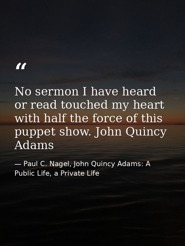 No sermon I have heard or read touched my heart with half the force of this puppet show. John Quincy Adams — Paul C. Nagel, John Quincy Adams: A Public Life, a Private Life