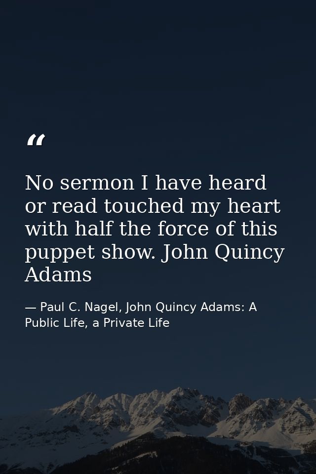 No sermon I have heard or read touched my heart with half the force of this puppet show. John Quincy Adams — Paul C. Nagel, John Quincy Adams: A Public Life, a Private Life