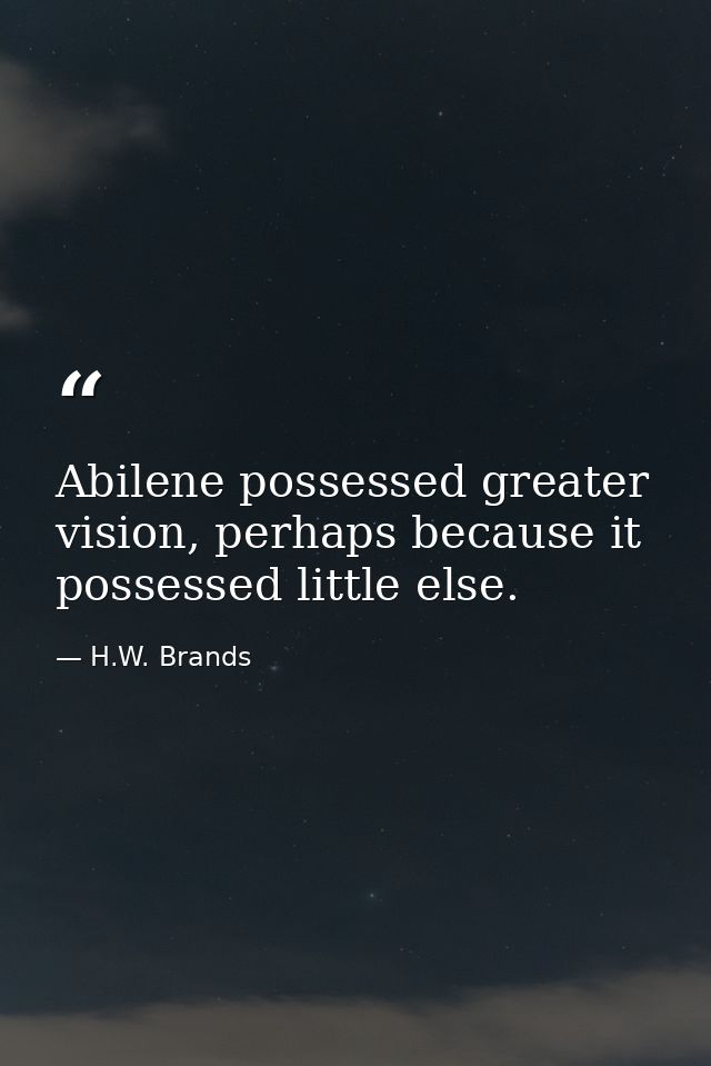 Abilene possessed greater vision, perhaps because it possessed little else. — H.W. Brands