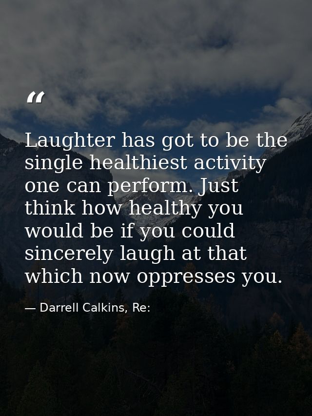 Laughter has got to be the single healthiest activity one can perform. Just think how healthy you would be if you could  — Darrell Calkins, Re: