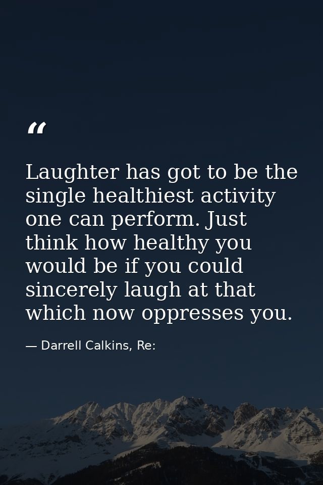 Laughter has got to be the single healthiest activity one can perform. Just think how healthy you would be if you could  — Darrell Calkins, Re:
