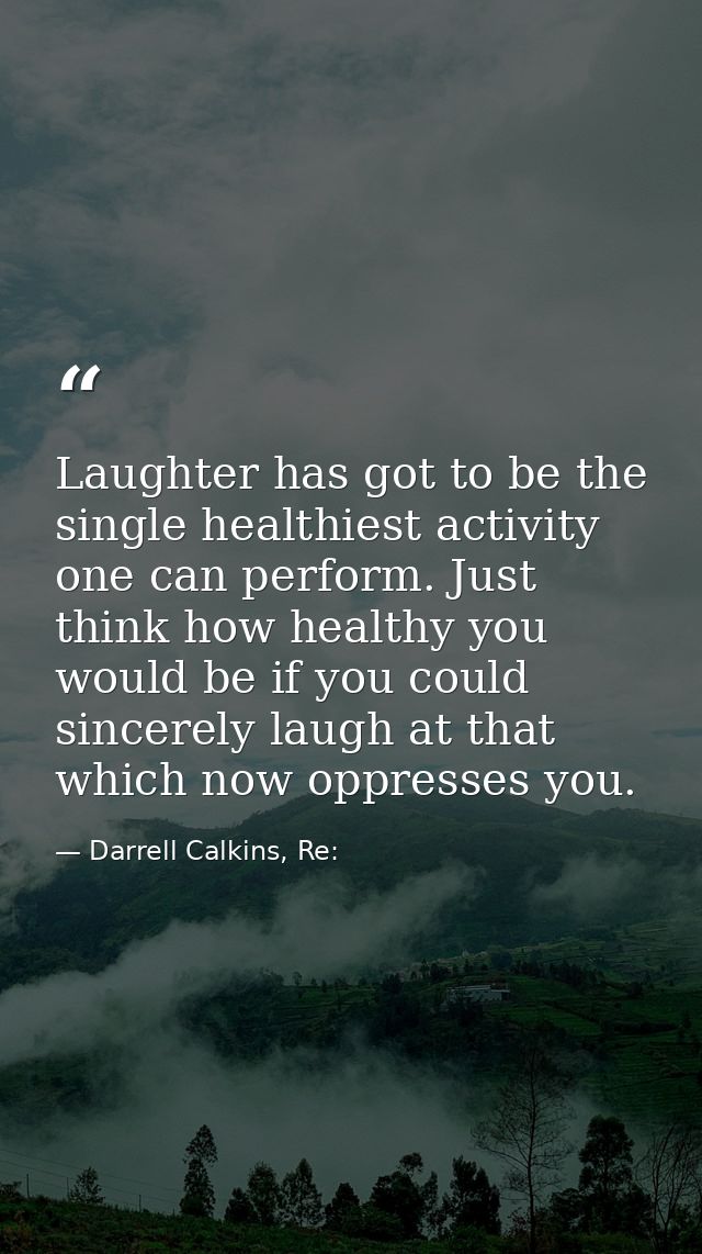 Laughter has got to be the single healthiest activity one can perform. Just think how healthy you would be if you could  — Darrell Calkins, Re: