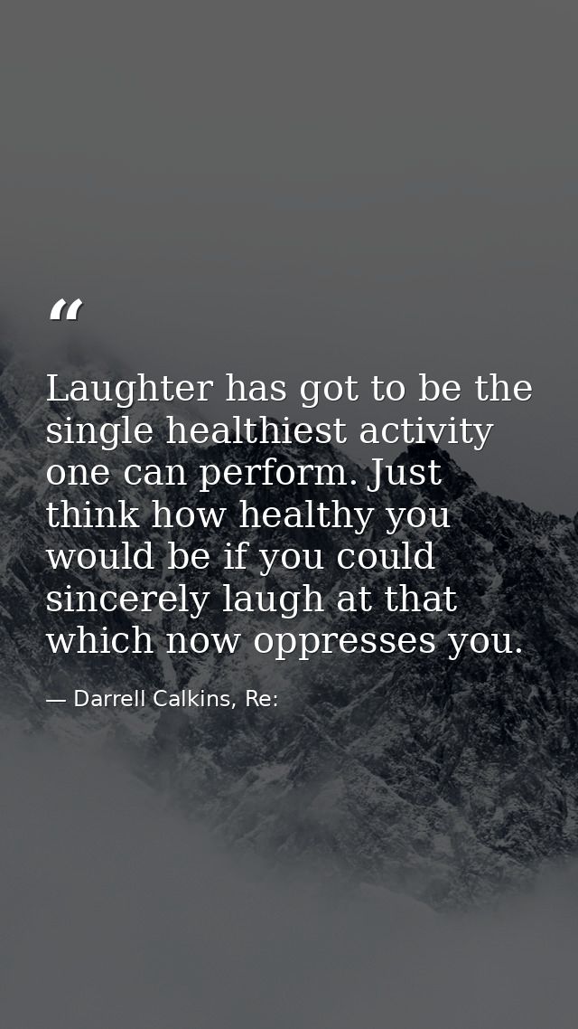Laughter has got to be the single healthiest activity one can perform. Just think how healthy you would be if you could  — Darrell Calkins, Re: