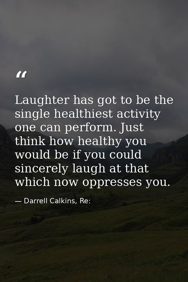 Laughter has got to be the single healthiest activity one can perform. Just think how healthy you would be if you could  — Darrell Calkins, Re: