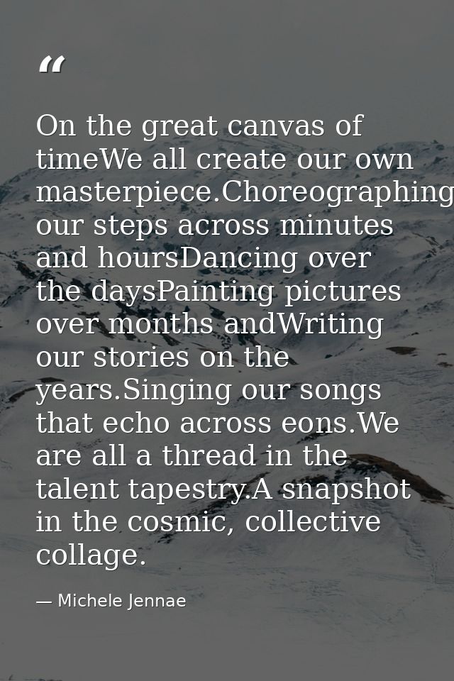 On the great canvas of timeWe all create our own masterpiece.Choreographing our steps across minutes and hoursDancing ov — Michele Jennae