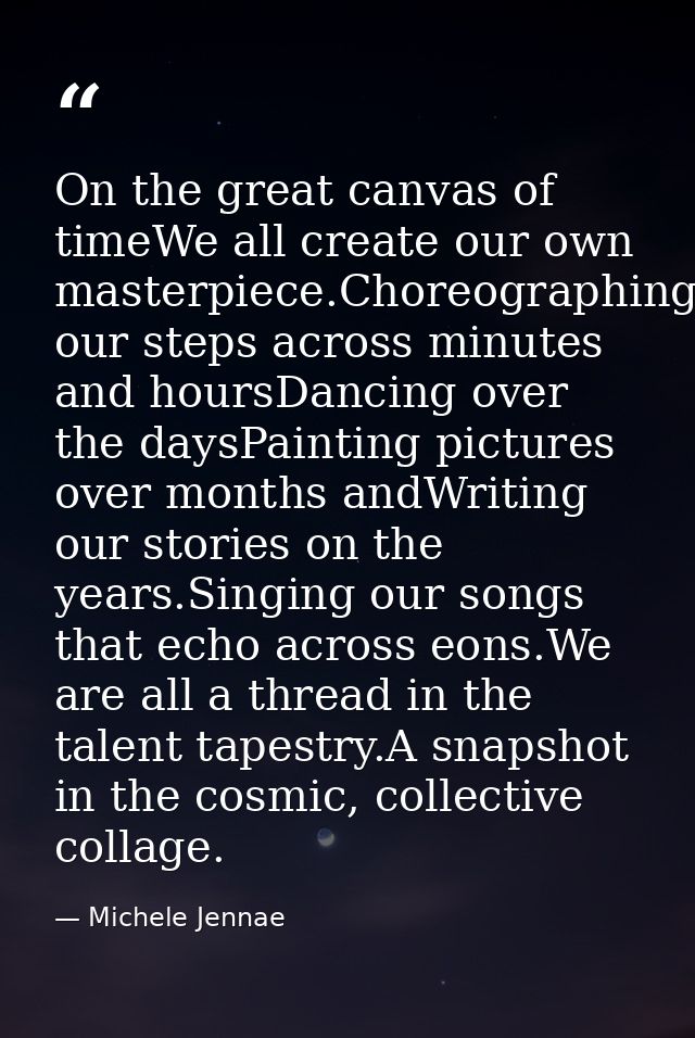 On the great canvas of timeWe all create our own masterpiece.Choreographing our steps across minutes and hoursDancing ov — Michele Jennae