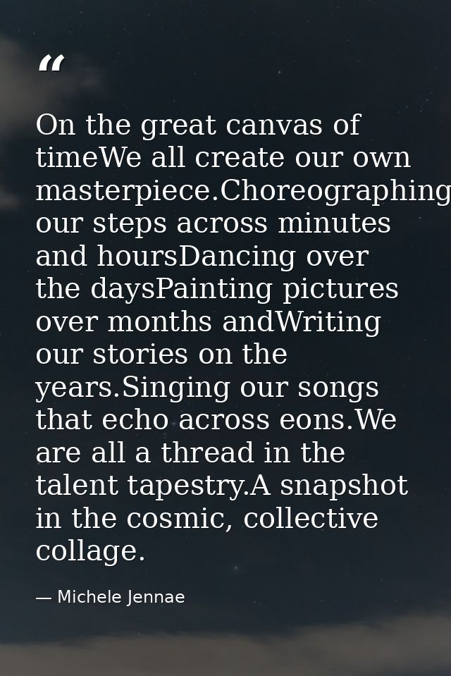 On the great canvas of timeWe all create our own masterpiece.Choreographing our steps across minutes and hoursDancing ov — Michele Jennae