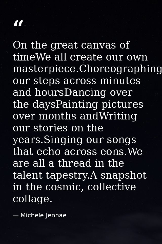 On the great canvas of timeWe all create our own masterpiece.Choreographing our steps across minutes and hoursDancing ov — Michele Jennae