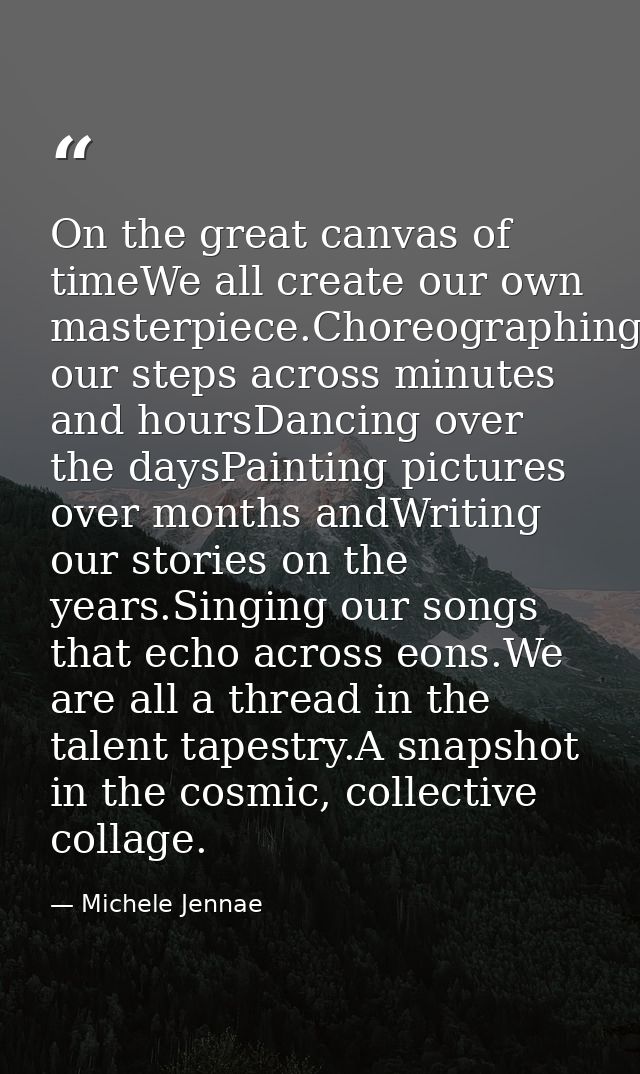 On the great canvas of timeWe all create our own masterpiece.Choreographing our steps across minutes and hoursDancing ov — Michele Jennae