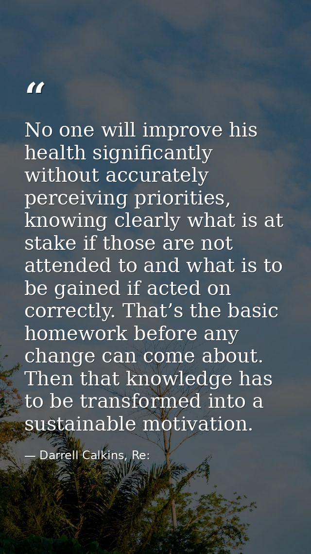 No one will improve his health significantly without accurately perceiving priorities, knowing clearly what is at stake  — Darrell Calkins, Re: