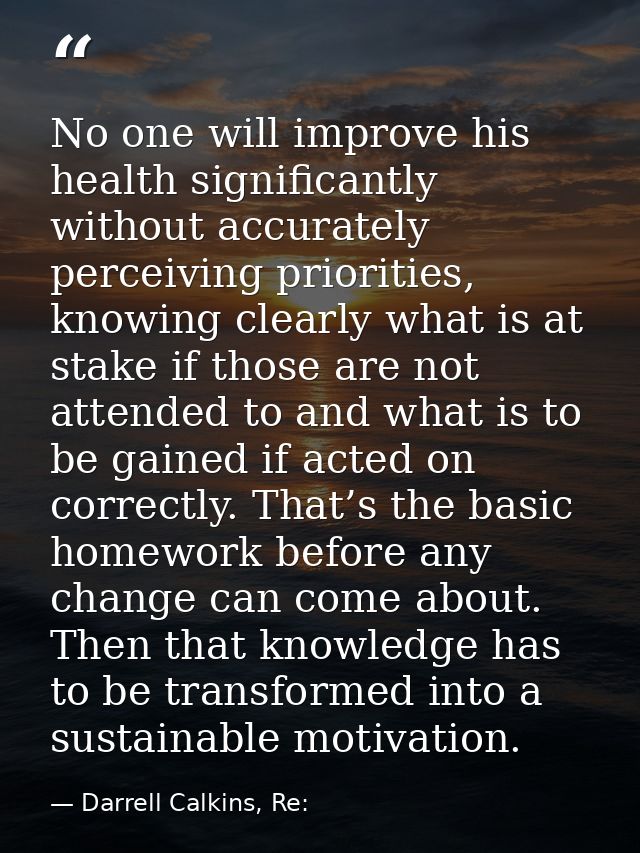 No one will improve his health significantly without accurately perceiving priorities, knowing clearly what is at stake  — Darrell Calkins, Re: